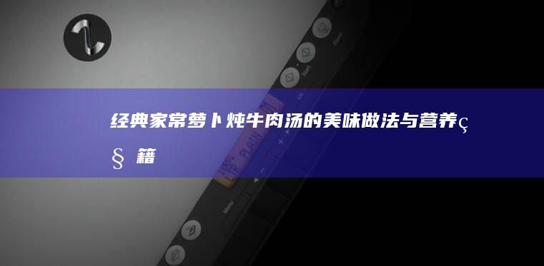 经典家常：萝卜炖牛肉汤的美味做法与营养秘籍